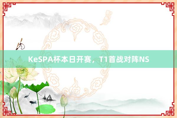 KeSPA杯本日开赛，T1首战对阵NS